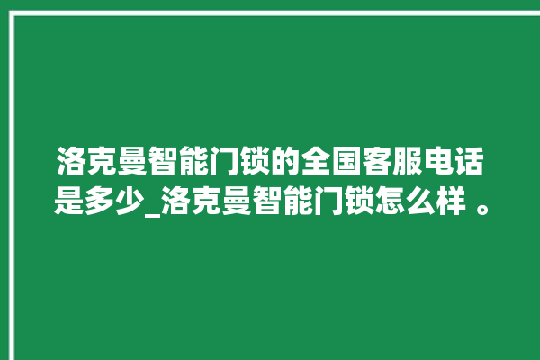 洛克曼智能门锁的全国客服电话是多少_洛克曼智能门锁怎么样 。洛克