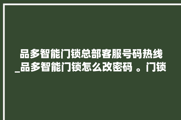 品多智能门锁总部客服号码热线_品多智能门锁怎么改密码 。门锁