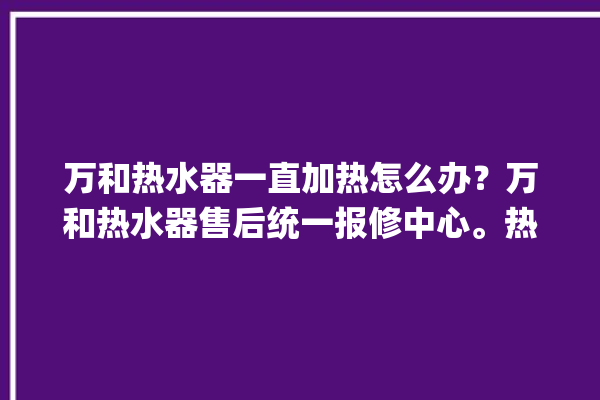 万和热水器一直加热怎么办？万和热水器售后统一报修中心。热水器_售后