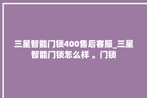 三星智能门锁400售后客服_三星智能门锁怎么样 。门锁