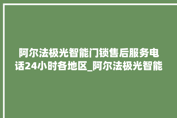 阿尔法极光智能门锁售后服务电话24小时各地区_阿尔法极光智能门锁换电池 。阿尔法