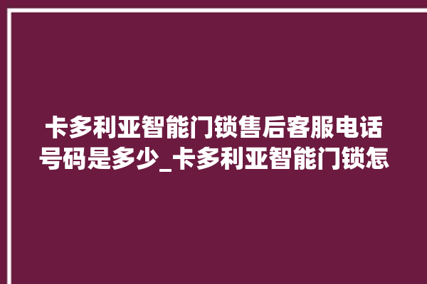 卡多利亚智能门锁售后客服电话号码是多少_卡多利亚智能门锁怎么改密码 。门锁