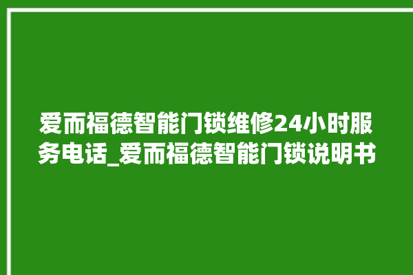 爱而福德智能门锁维修24小时服务电话_爱而福德智能门锁说明书图解 。门锁