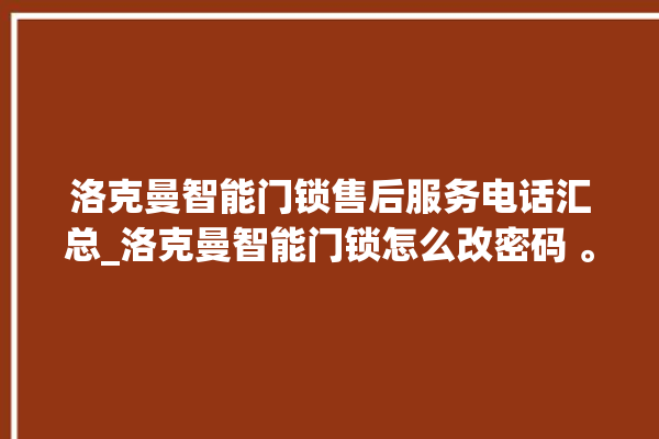 洛克曼智能门锁售后服务电话汇总_洛克曼智能门锁怎么改密码 。洛克