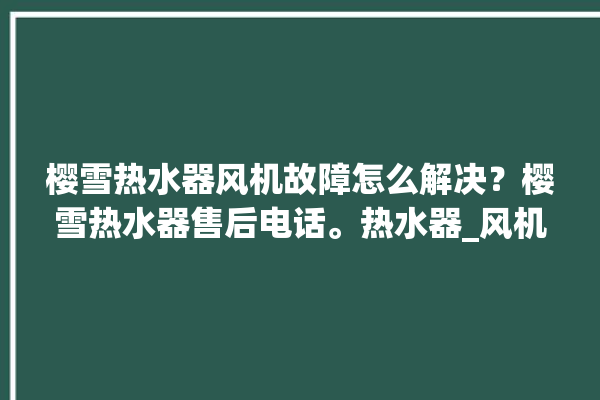 樱雪热水器风机故障怎么解决？樱雪热水器售后电话。热水器_风机