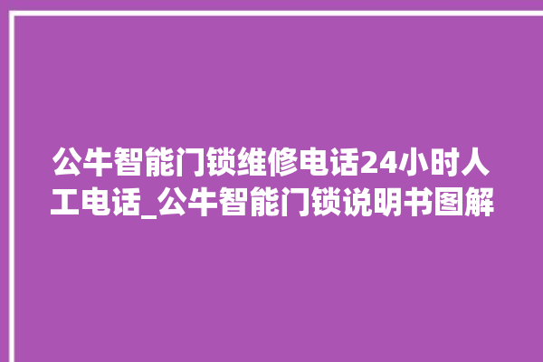 公牛智能门锁维修电话24小时人工电话_公牛智能门锁说明书图解 。公牛