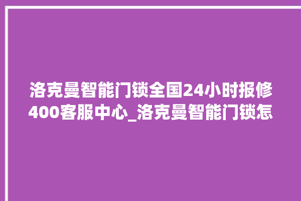 洛克曼智能门锁全国24小时报修400客服中心_洛克曼智能门锁怎么改密码 。洛克