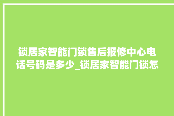 锁居家智能门锁售后报修中心电话号码是多少_锁居家智能门锁怎么改密码 。门锁