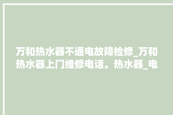 万和热水器不通电故障检修_万和热水器上门维修电话。热水器_电话