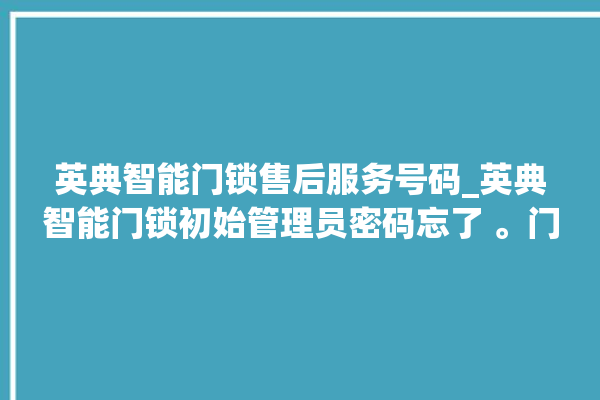 英典智能门锁售后服务号码_英典智能门锁初始管理员密码忘了 。门锁