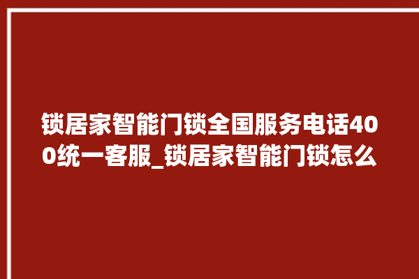 锁居家智能门锁全国服务电话400统一客服_锁居家智能门锁怎么改密码 。门锁