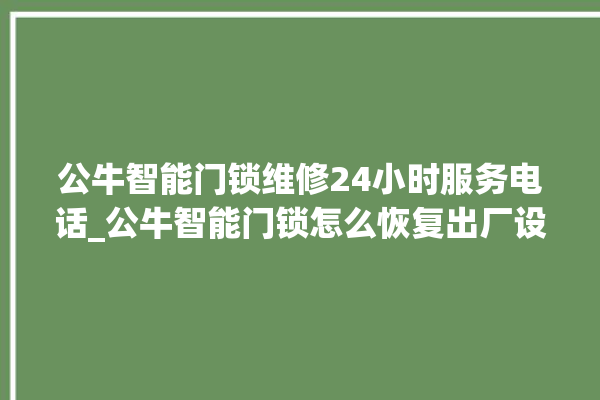 公牛智能门锁维修24小时服务电话_公牛智能门锁怎么恢复出厂设置 。公牛