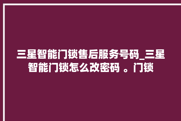 三星智能门锁售后服务号码_三星智能门锁怎么改密码 。门锁