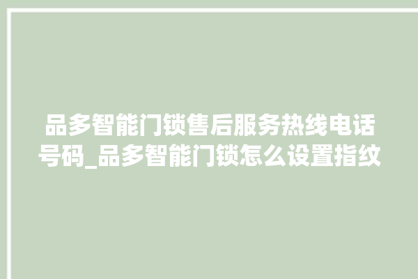 品多智能门锁售后服务热线电话号码_品多智能门锁怎么设置指纹 。门锁