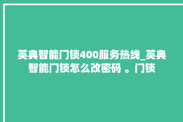 英典智能门锁400服务热线_英典智能门锁怎么改密码 。门锁