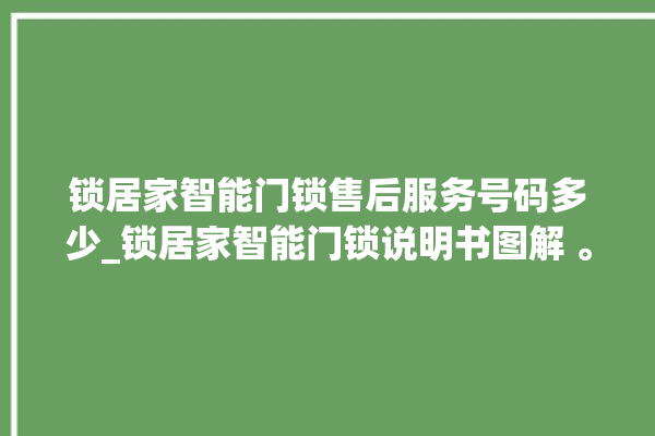 锁居家智能门锁售后服务号码多少_锁居家智能门锁说明书图解 。门锁