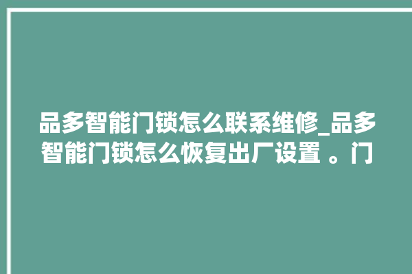 品多智能门锁怎么联系维修_品多智能门锁怎么恢复出厂设置 。门锁