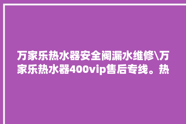 万家乐热水器安全阀漏水维修\万家乐热水器400vip售后专线。热水器_安全阀