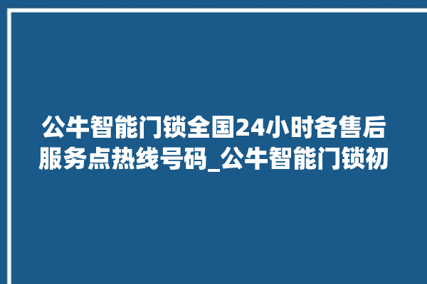 公牛智能门锁全国24小时各售后服务点热线号码_公牛智能门锁初始管理员密码忘了 。公牛