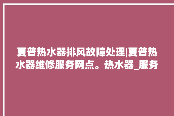 夏普热水器排风故障处理|夏普热水器维修服务网点。热水器_服务网点