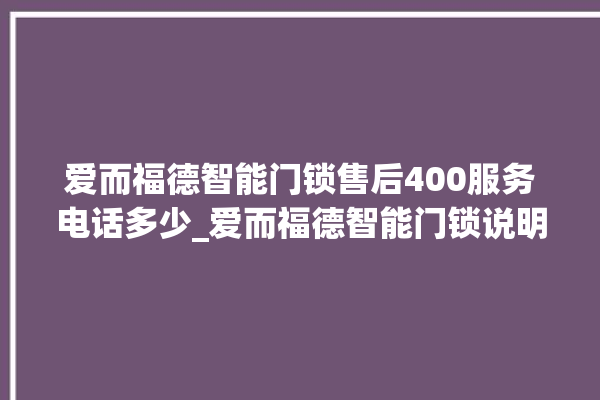 爱而福德智能门锁售后400服务电话多少_爱而福德智能门锁说明书图解 。门锁