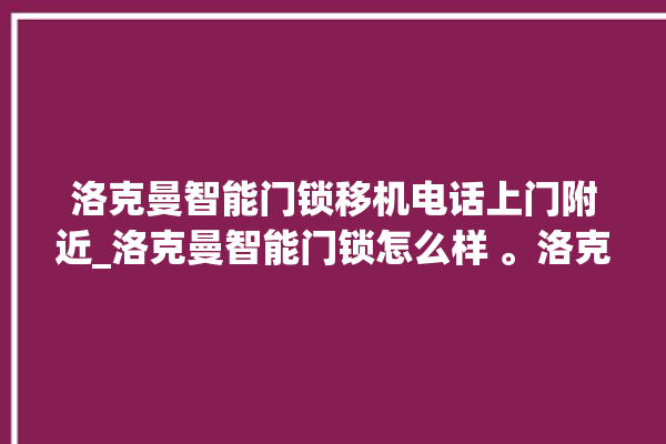 洛克曼智能门锁移机电话上门附近_洛克曼智能门锁怎么样 。洛克