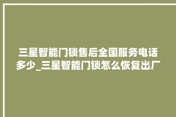 三星智能门锁售后全国服务电话多少_三星智能门锁怎么恢复出厂设置 。门锁