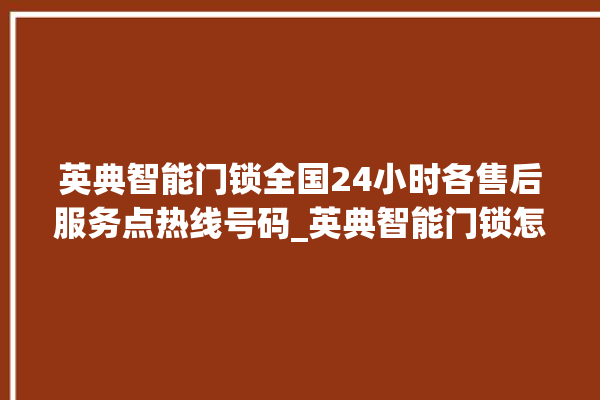 英典智能门锁全国24小时各售后服务点热线号码_英典智能门锁怎么恢复出厂设置 。门锁