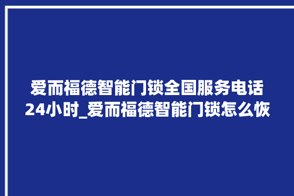 爱而福德智能门锁全国服务电话24小时_爱而福德智能门锁怎么恢复出厂设置 。门锁