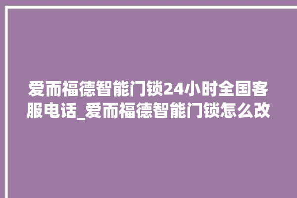 爱而福德智能门锁24小时全国客服电话_爱而福德智能门锁怎么改密码 。门锁