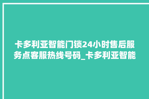 卡多利亚智能门锁24小时售后服务点客服热线号码_卡多利亚智能门锁初始管理员密码忘了 。门锁