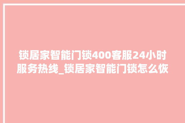 锁居家智能门锁400客服24小时服务热线_锁居家智能门锁怎么恢复出厂设置 。门锁