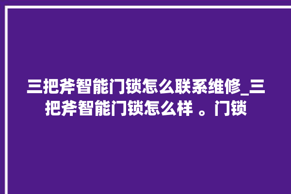 三把斧智能门锁怎么联系维修_三把斧智能门锁怎么样 。门锁