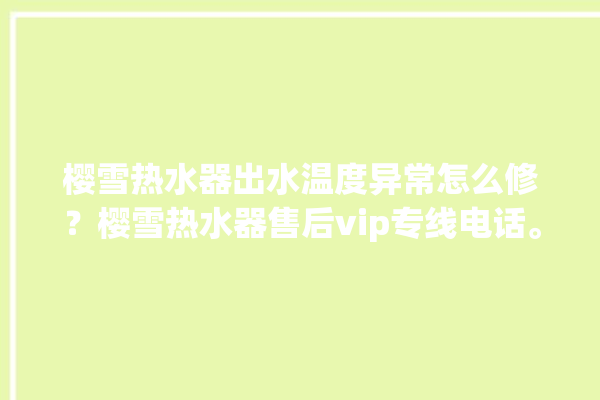 樱雪热水器出水温度异常怎么修？樱雪热水器售后vip专线电话。热水器_专线