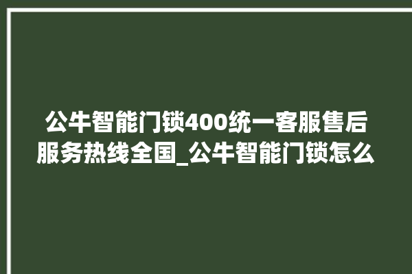 公牛智能门锁400统一客服售后服务热线全国_公牛智能门锁怎么设置指纹 。公牛