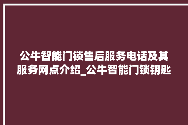 公牛智能门锁售后服务电话及其服务网点介绍_公牛智能门锁钥匙盖怎么打开 。公牛