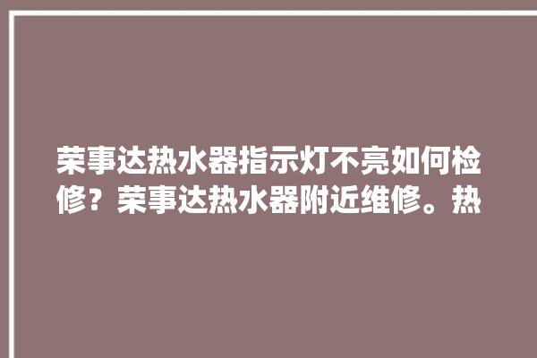 荣事达热水器指示灯不亮如何检修？荣事达热水器附近维修。热水器_荣事达