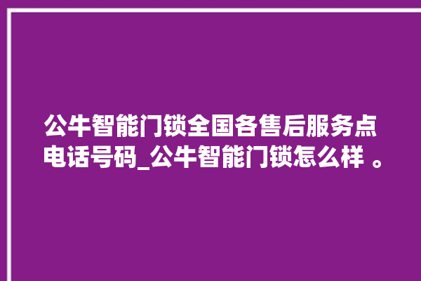 公牛智能门锁全国各售后服务点电话号码_公牛智能门锁怎么样 。公牛