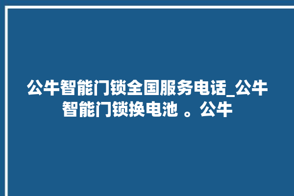 公牛智能门锁全国服务电话_公牛智能门锁换电池 。公牛