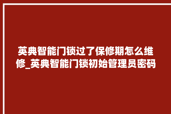 英典智能门锁过了保修期怎么维修_英典智能门锁初始管理员密码忘了 。门锁