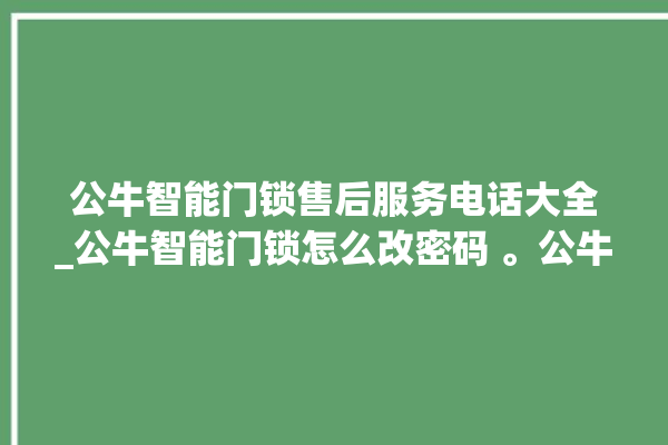 公牛智能门锁售后服务电话大全_公牛智能门锁怎么改密码 。公牛