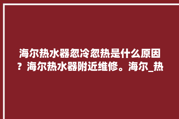 海尔热水器忽冷忽热是什么原因？海尔热水器附近维修。海尔_热水器