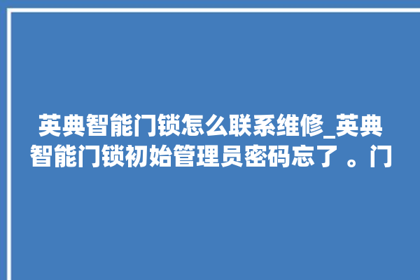 英典智能门锁怎么联系维修_英典智能门锁初始管理员密码忘了 。门锁