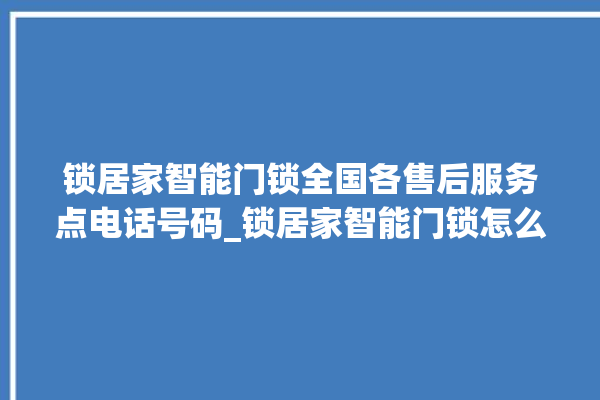 锁居家智能门锁全国各售后服务点电话号码_锁居家智能门锁怎么设置指纹 。门锁