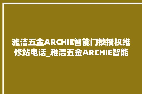 雅洁五金ARCHIE智能门锁授权维修站电话_雅洁五金ARCHIE智能门锁换电池 。门锁