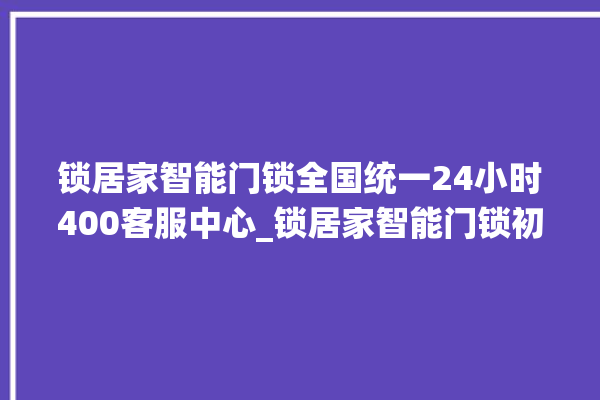 锁居家智能门锁全国统一24小时400客服中心_锁居家智能门锁初始管理员密码忘了 。门锁