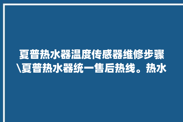 夏普热水器温度传感器维修步骤\夏普热水器统一售后热线。热水器_步骤