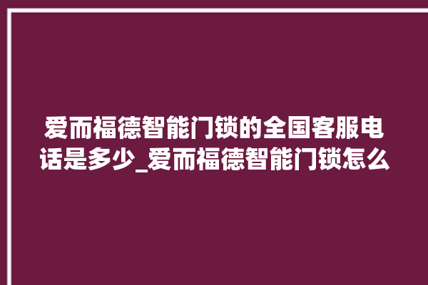 爱而福德智能门锁的全国客服电话是多少_爱而福德智能门锁怎么改密码 。门锁