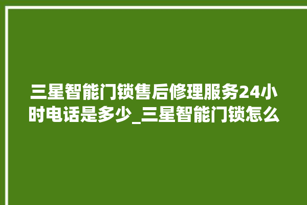 三星智能门锁售后修理服务24小时电话是多少_三星智能门锁怎么恢复出厂设置 。门锁