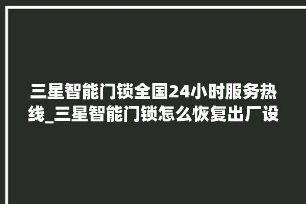 三星智能门锁全国24小时服务热线_三星智能门锁怎么恢复出厂设置 。门锁